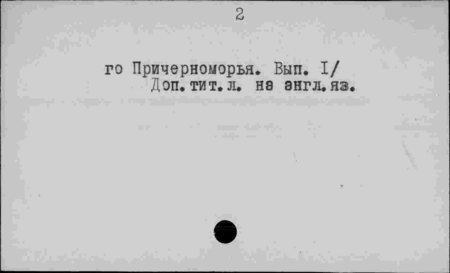 ﻿2
го Причерноморья. Вып. I/ Доп. ТИТ. Л. Н8 ЭНГЛ, яз